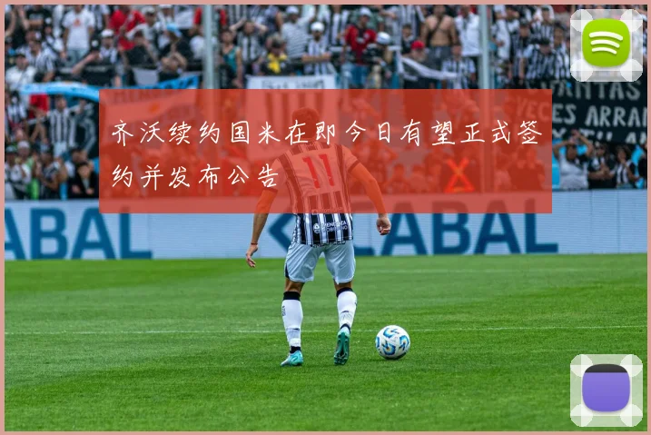 齐沃续约国米在即今日有望正式签约并发布公告