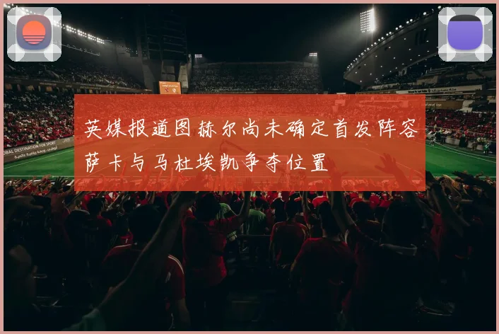 英媒报道图赫尔尚未确定首发阵容萨卡与马杜埃凯争夺位置