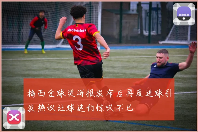 梅西金球奖海报发布后再度进球引发热议让球迷们惊叹不已