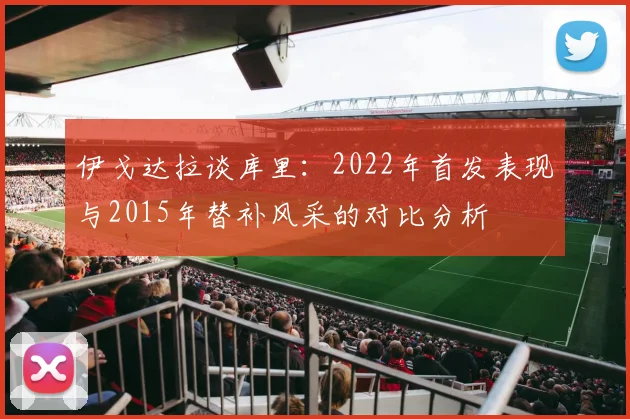 伊戈达拉谈库里：2022年首发表现与2015年替补风采的对比分析