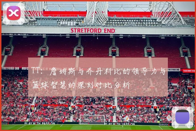 TT：詹姆斯与乔丹科比的领导力与篮球智慧的深刻对比分析