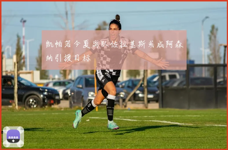 凯帕若今夏离队佐拉基斯或成阿森纳引援目标