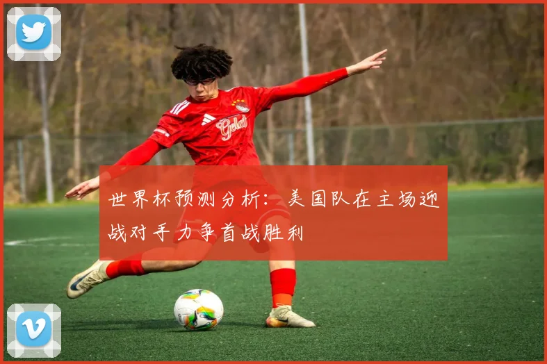 世界杯预测分析：美国队在主场迎战对手力争首战胜利