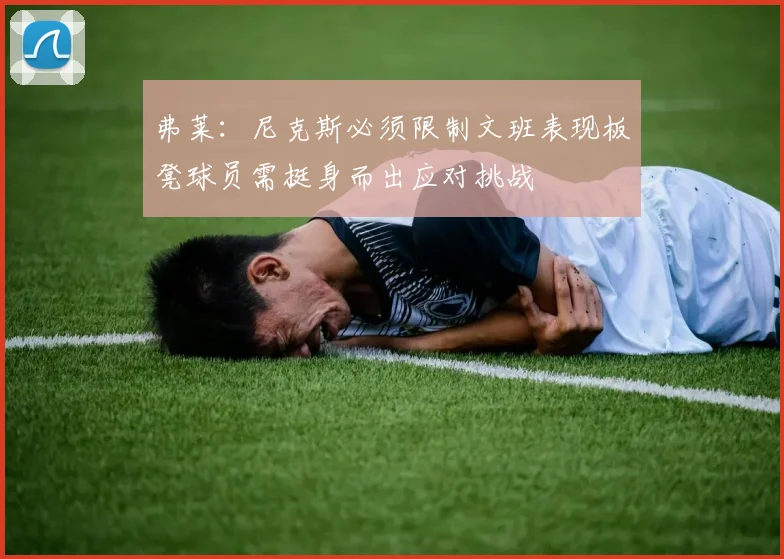 弗莱：尼克斯必须限制文班表现板凳球员需挺身而出应对挑战
