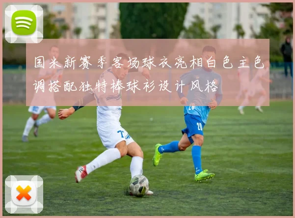 国米新赛季客场球衣亮相白色主色调搭配独特棒球衫设计风格