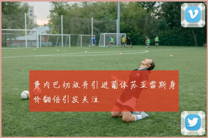 费内巴切放弃引进葡体苏亚雷斯身价翻倍引发关注