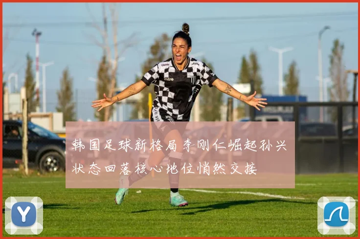 韩国足球新格局李刚仁崛起孙兴慜状态回落核心地位悄然交接