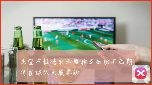 杰登布拉德利加盟猛龙激动不已期待在球队大展拳脚