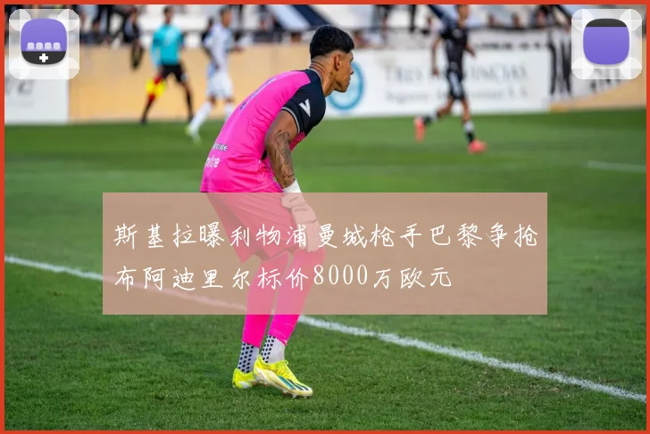 斯基拉曝利物浦曼城枪手巴黎争抢布阿迪里尔标价8000万欧元