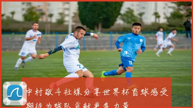 中村敬斗社媒分享世界杯首球感受期待为球队贡献更多力量