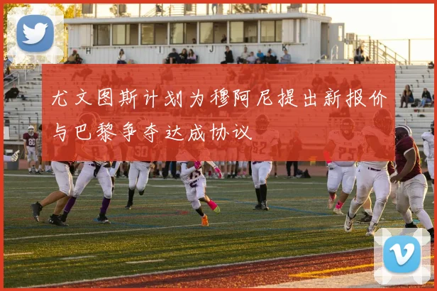 尤文图斯计划为穆阿尼提出新报价与巴黎争夺达成协议