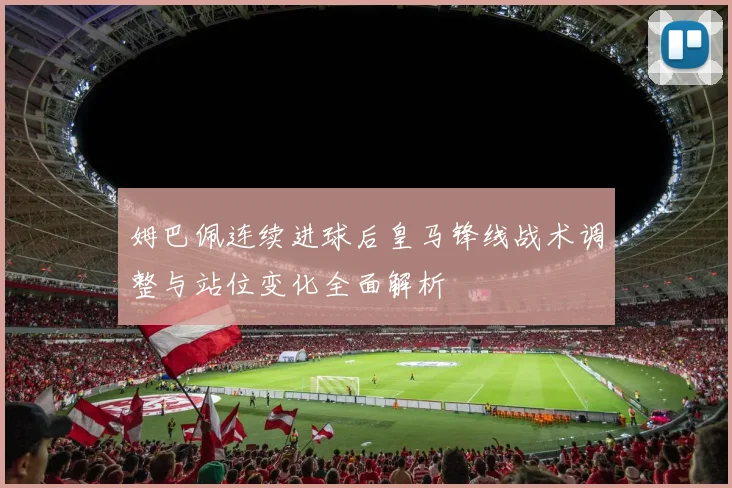 姆巴佩连续进球后皇马锋线战术调整与站位变化全面解析