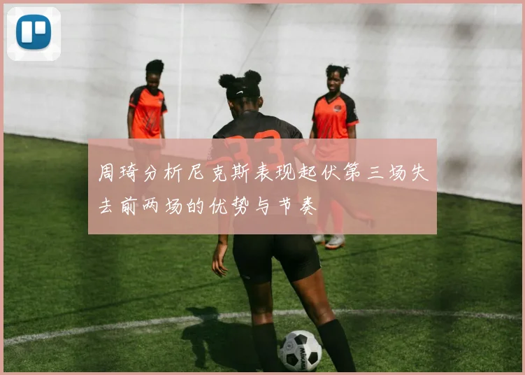 周琦分析尼克斯表现起伏第三场失去前两场的优势与节奏