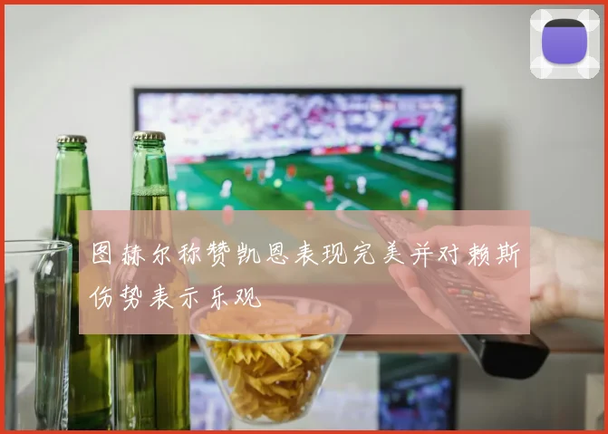 图赫尔称赞凯恩表现完美并对赖斯伤势表示乐观