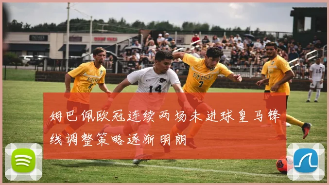 姆巴佩欧冠连续两场未进球皇马锋线调整策略逐渐明朗