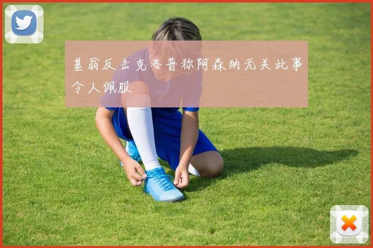 基翁反击克洛普称阿森纳无关此事令人佩服