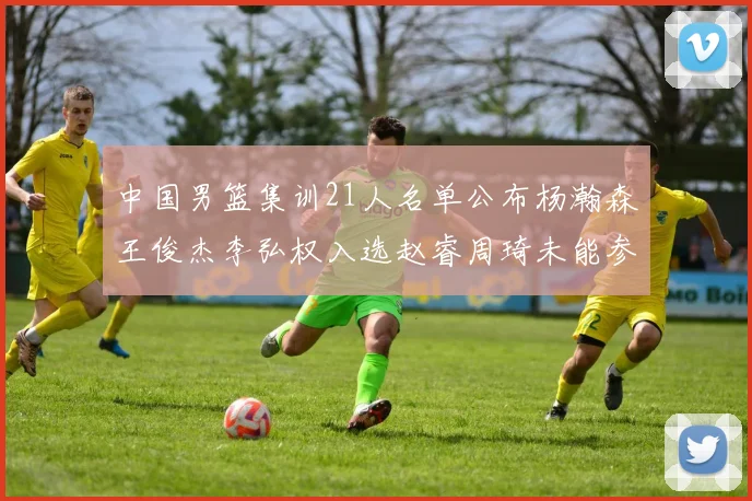 中国男篮集训21人名单公布杨瀚森王俊杰李弘权入选赵睿周琦未能参加