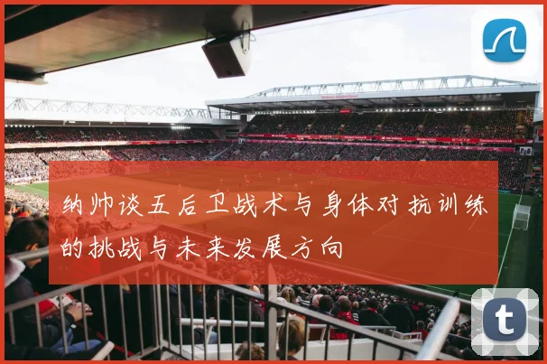 纳帅谈五后卫战术与身体对抗训练的挑战与未来发展方向